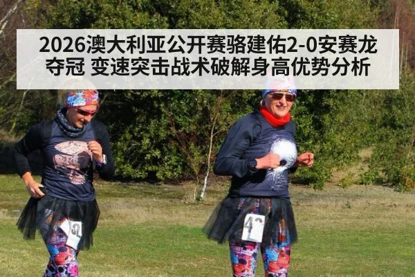 2026澳大利亚公开赛骆建佑2-0安赛龙夺冠 变速突击战术破解身高优势分析