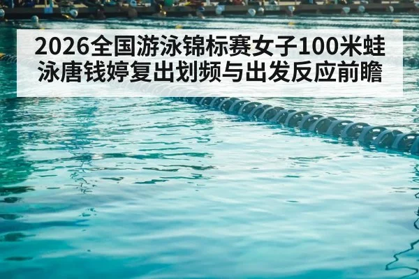 2026全国游泳锦标赛女子100米蛙泳唐钱婷复出划频与出发反应前瞻 | jiuyouhui