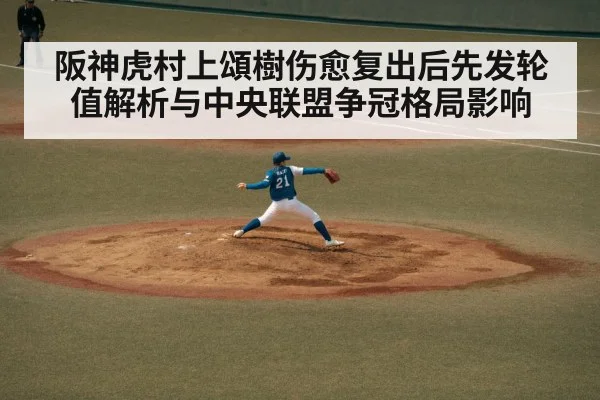 阪神虎村上頌樹伤愈复出后先发轮值解析与中央联盟争冠格局影响 | jiuyouhui