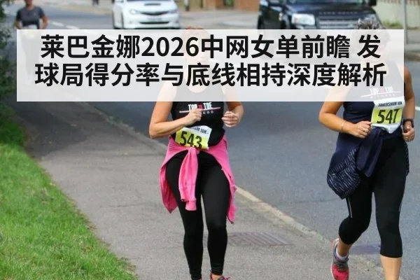 莱巴金娜2026中网女单前瞻 发球局得分率与底线相持深度解析 | jiuyouhui