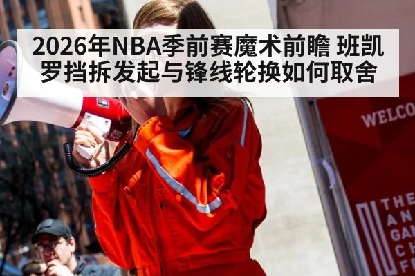 2026年NBA季前赛魔术前瞻 班凯罗挡拆发起与锋线轮换如何取舍 | jiuyouhui