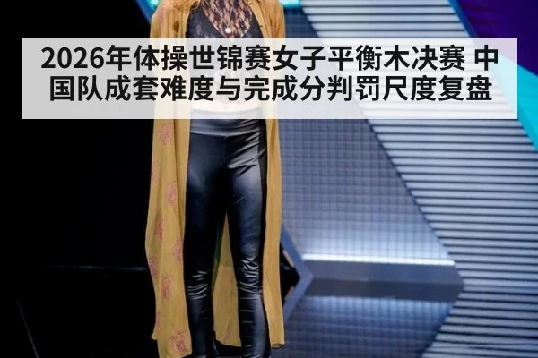 2026年体操世锦赛女子平衡木决赛 中国队成套难度与完成分判罚尺度复盘 | jiuyouhui