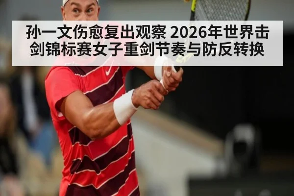 孙一文伤愈复出观察 2026年世界击剑锦标赛女子重剑节奏与防反转换 | jiuyouhui