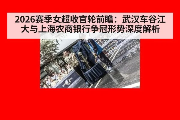 2026赛季女超收官轮前瞻：武汉车谷江大与上海农商银行争冠形势深度解析 | jiuyouhui