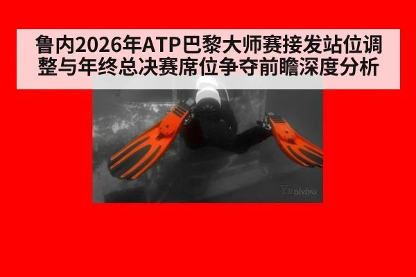 鲁内2026年ATP巴黎大师赛接发站位调整与年终总决赛席位争夺前瞻深度分析