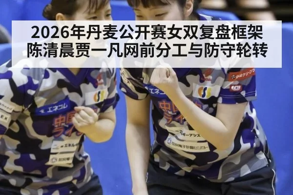2026年丹麦公开赛女双复盘框架 陈清晨贾一凡网前分工与防守轮转