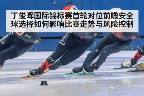丁俊晖国际锦标赛首轮对位前瞻安全球选择如何影响比赛走势与风险控制 | jiuyouhui